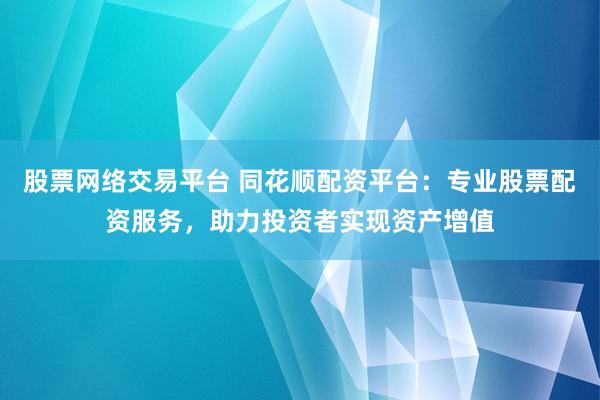 股票网络交易平台 同花顺配资平台：专业股票配资服务，助力投资者实现资产增值