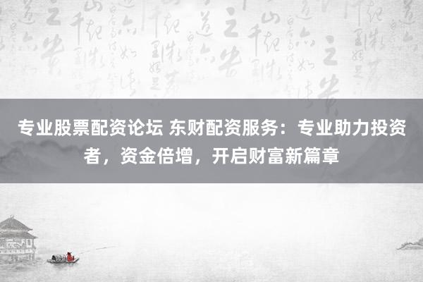 专业股票配资论坛 东财配资服务：专业助力投资者，资金倍增，开启财富新篇章