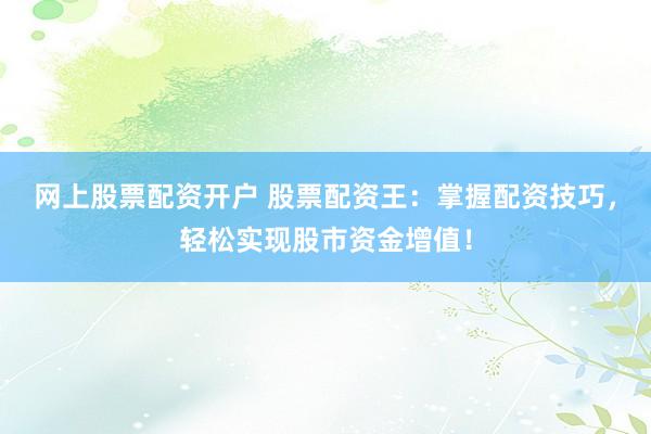 网上股票配资开户 股票配资王：掌握配资技巧，轻松实现股市资金增值！