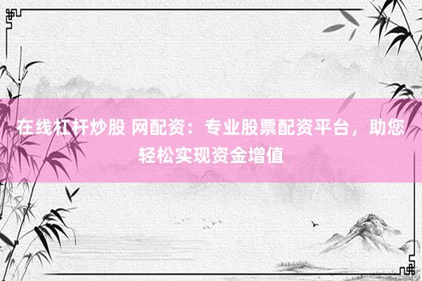 在线杠杆炒股 网配资：专业股票配资平台，助您轻松实现资金增值