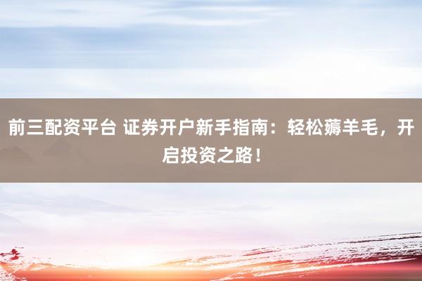 前三配资平台 证券开户新手指南：轻松薅羊毛，开启投资之路！