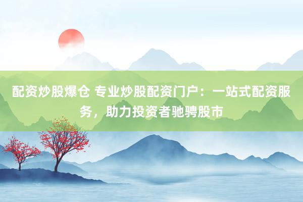 配资炒股爆仓 专业炒股配资门户：一站式配资服务，助力投资者驰骋股市