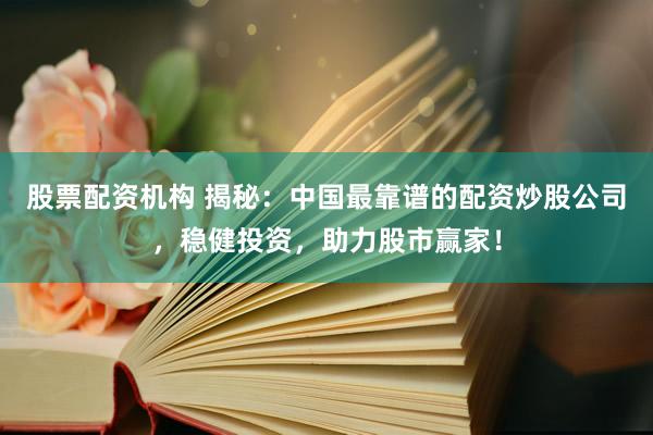 股票配资机构 揭秘：中国最靠谱的配资炒股公司，稳健投资，助力股市赢家！
