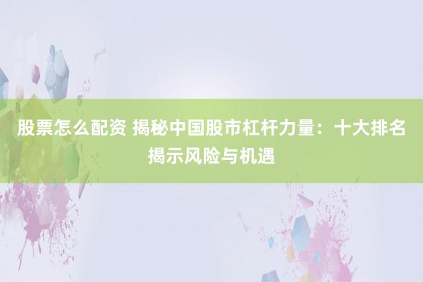股票怎么配资 揭秘中国股市杠杆力量：十大排名揭示风险与机遇