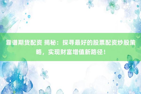 靠谱期货配资 揭秘：探寻最好的股票配资炒股策略，实现财富增值新路径！