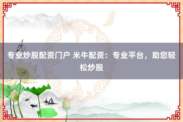 专业炒股配资门户 米牛配资：专业平台，助您轻松炒股