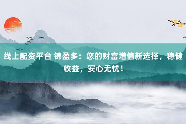 线上配资平台 锦盈多：您的财富增值新选择，稳健收益，安心无忧！