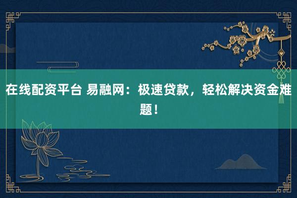 在线配资平台 易融网：极速贷款，轻松解决资金难题！
