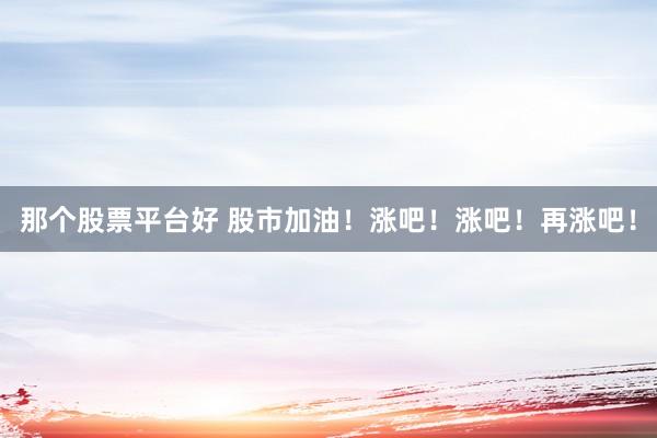 那个股票平台好 股市加油！涨吧！涨吧！再涨吧！