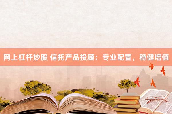 网上杠杆炒股 信托产品投顾：专业配置，稳健增值