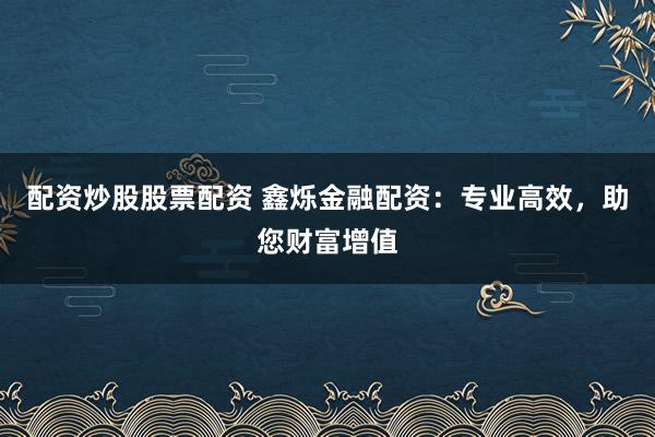 配资炒股股票配资 鑫烁金融配资：专业高效，助您财富增值