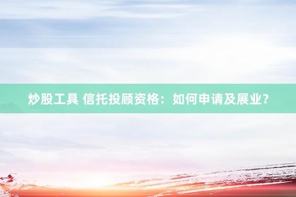 炒股工具 信托投顾资格：如何申请及展业？