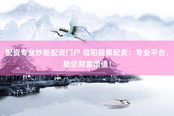 配资专业炒股配资门户 信阳股票配资：专业平台，助您财富增值！