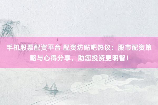 手机股票配资平台 配资坊贴吧热议：股市配资策略与心得分享，助您投资更明智！