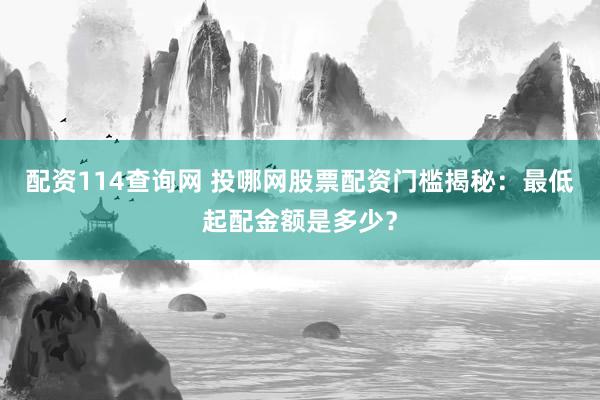 配资114查询网 投哪网股票配资门槛揭秘：最低起配金额是多少？