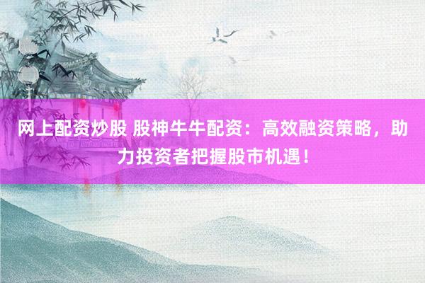 网上配资炒股 股神牛牛配资：高效融资策略，助力投资者把握股市机遇！