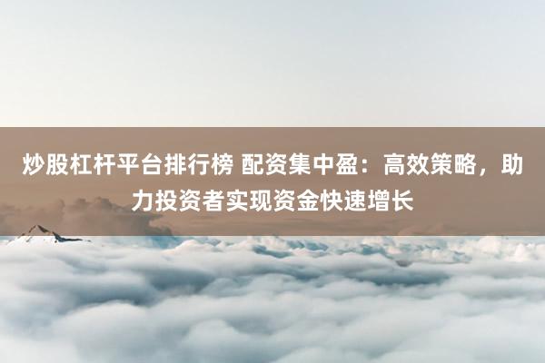 炒股杠杆平台排行榜 配资集中盈：高效策略，助力投资者实现资金快速增长