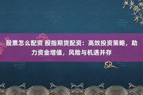 股票怎么配资 股指期货配资：高效投资策略，助力资金增值，风险与机遇并存