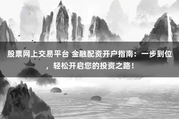 股票网上交易平台 金融配资开户指南：一步到位，轻松开启您的投资之路！
