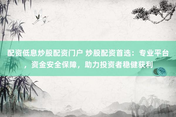 配资低息炒股配资门户 炒股配资首选：专业平台，资金安全保障，助力投资者稳健获利