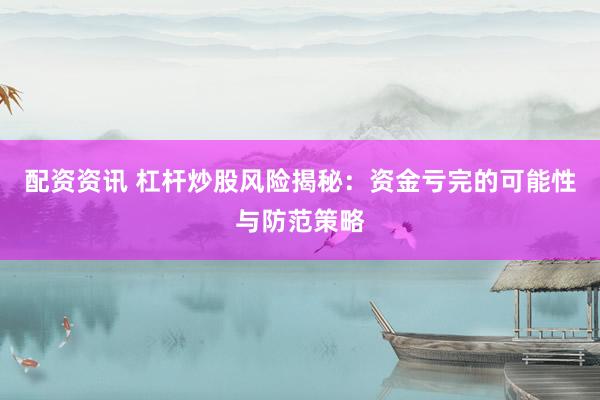 配资资讯 杠杆炒股风险揭秘：资金亏完的可能性与防范策略