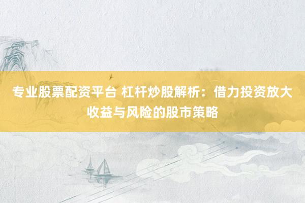 专业股票配资平台 杠杆炒股解析：借力投资放大收益与风险的股市策略