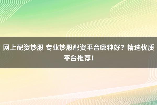 网上配资炒股 专业炒股配资平台哪种好？精选优质平台推荐！