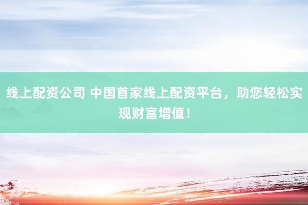 线上配资公司 中国首家线上配资平台，助您轻松实现财富增值！
