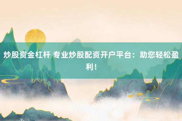 炒股资金杠杆 专业炒股配资开户平台：助您轻松盈利！