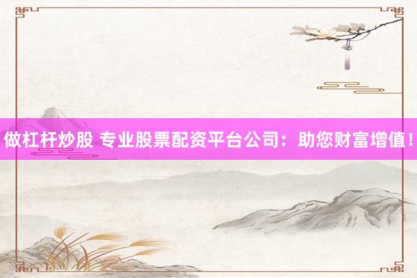 做杠杆炒股 专业股票配资平台公司：助您财富增值！