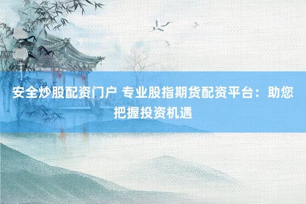 安全炒股配资门户 专业股指期货配资平台：助您把握投资机遇