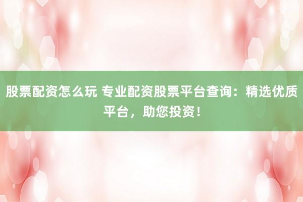 股票配资怎么玩 专业配资股票平台查询：精选优质平台，助您投资！
