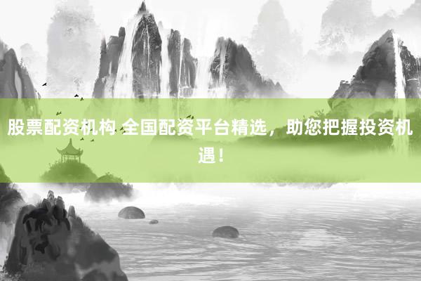 股票配资机构 全国配资平台精选，助您把握投资机遇！