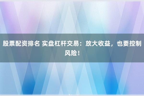 股票配资排名 实盘杠杆交易：放大收益，也要控制风险！