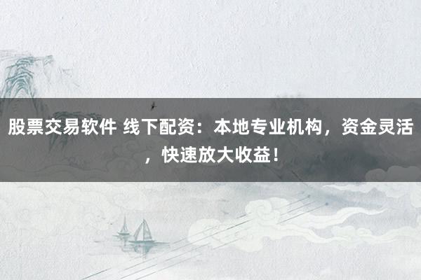 股票交易软件 线下配资：本地专业机构，资金灵活，快速放大收益！