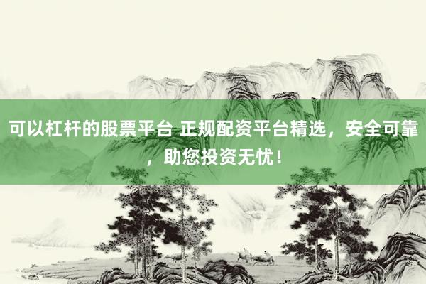 可以杠杆的股票平台 正规配资平台精选，安全可靠，助您投资无忧！