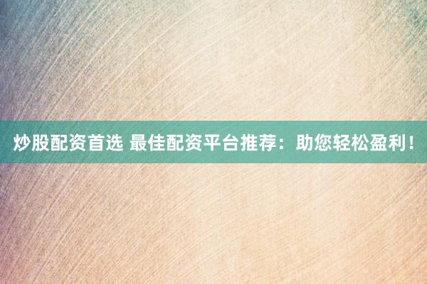炒股配资首选 最佳配资平台推荐：助您轻松盈利！