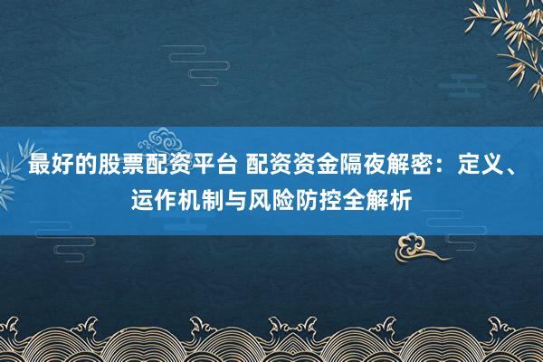 最好的股票配资平台 配资资金隔夜解密：定义、运作机制与风险防控全解析
