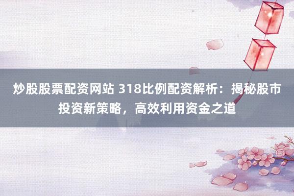 炒股股票配资网站 318比例配资解析：揭秘股市投资新策略，高效利用资金之道