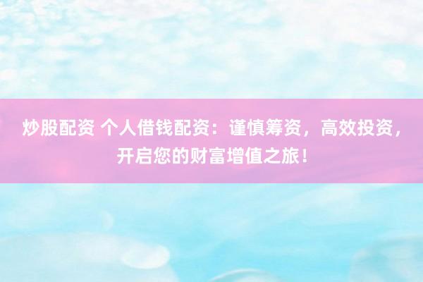 炒股配资 个人借钱配资：谨慎筹资，高效投资，开启您的财富增值之旅！