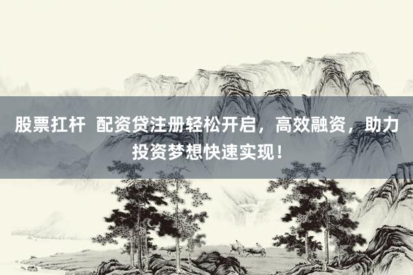 股票扛杆  配资贷注册轻松开启，高效融资，助力投资梦想快速实现！