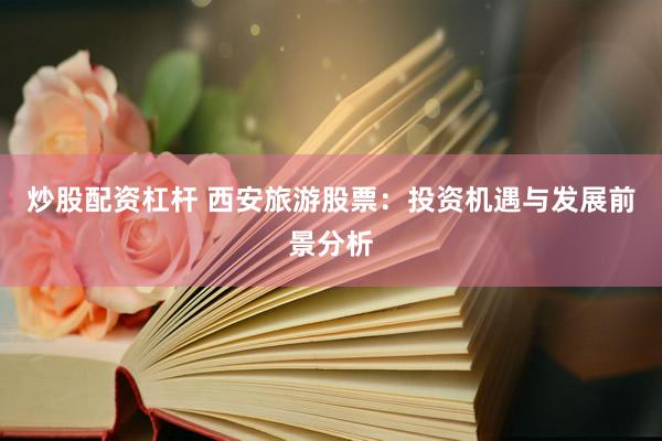 炒股配资杠杆 西安旅游股票：投资机遇与发展前景分析