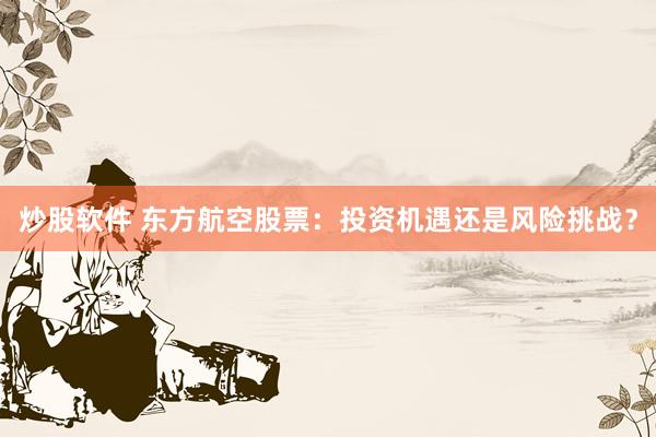 炒股软件 东方航空股票：投资机遇还是风险挑战？