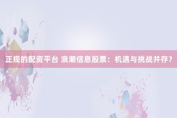 正规的配资平台 浪潮信息股票：机遇与挑战并存？