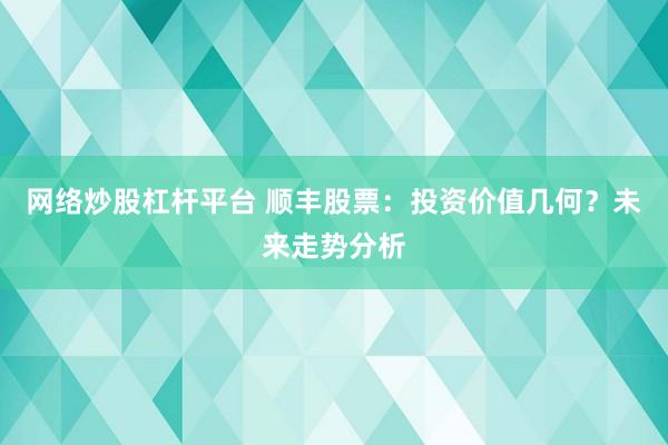 网络炒股杠杆平台 顺丰股票：投资价值几何？未来走势分析