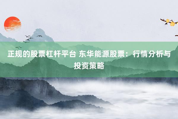 正规的股票杠杆平台 东华能源股票：行情分析与投资策略