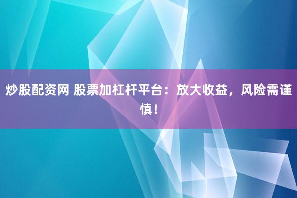 炒股配资网 股票加杠杆平台：放大收益，风险需谨慎！