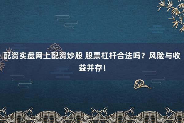 配资实盘网上配资炒股 股票杠杆合法吗？风险与收益并存！
