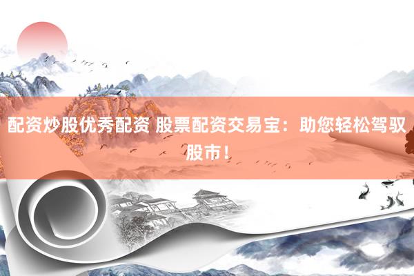 配资炒股优秀配资 股票配资交易宝：助您轻松驾驭股市！