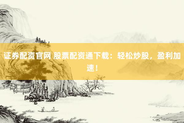 证券配资官网 股票配资通下载：轻松炒股，盈利加速！